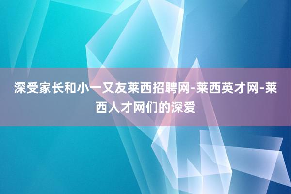 深受家长和小一又友莱西招聘网-莱西英才网-莱西人才网们的深爱